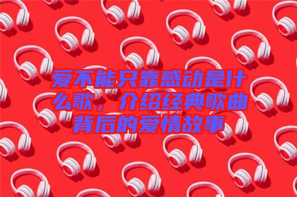 愛不能只靠感動是什么歌，介紹經典歌曲背后的愛情故事
