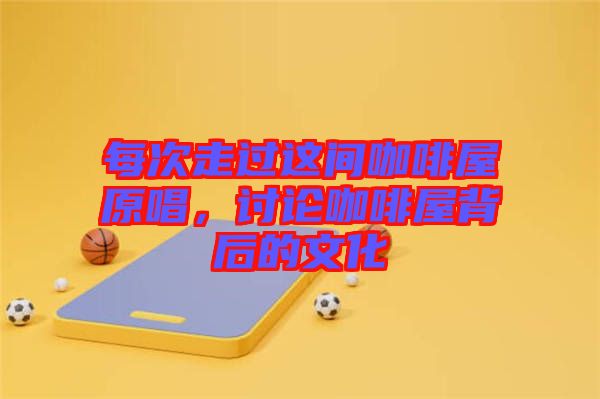 每次走過這間咖啡屋原唱,討論咖啡屋背后的文化