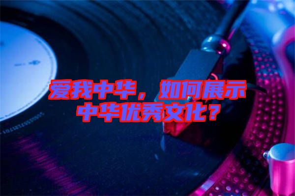 愛我中華,如何展示中華優秀文化?