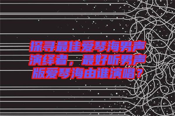 探尋最佳愛琴海男聲演繹者，最好聽男聲版愛琴海由誰演唱？