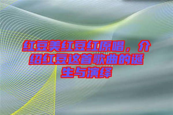 紅豆美紅豆紅原唱,介紹紅豆這首歌曲的誕生與演繹