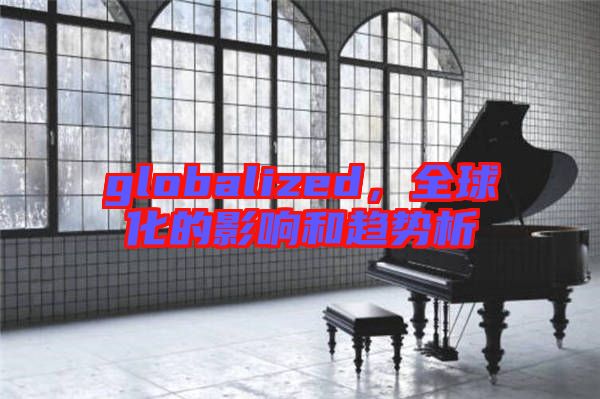 globalized,全球化的影響和趨勢析