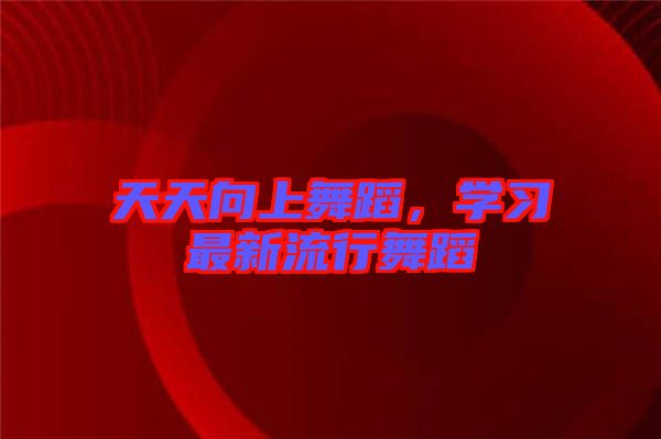 天天向上舞蹈,學習最新流行舞蹈