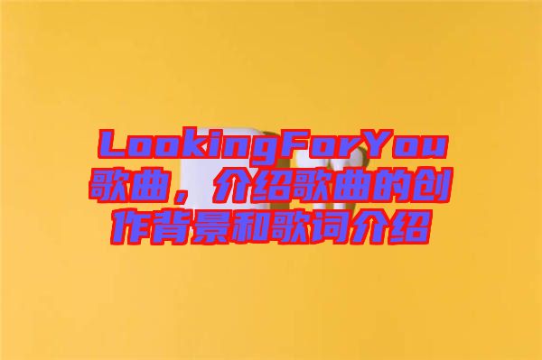 LookingForYou歌曲,介紹歌曲的創作背景和歌詞介紹