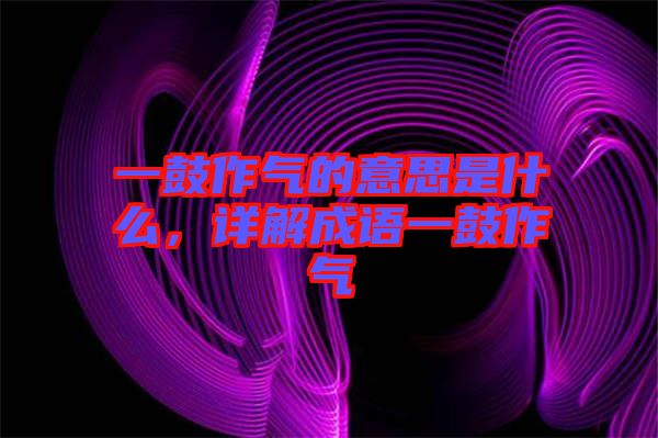 一鼓作氣的意思是什么，詳解成語一鼓作氣