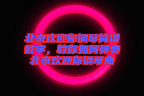 北京歡迎你鋼琴簡譜數(shù)字，教你如何彈奏北京歡迎你鋼琴曲