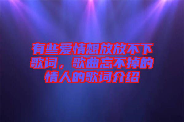 有些愛情想放放不下歌詞,歌曲忘不掉的情人的歌詞介紹