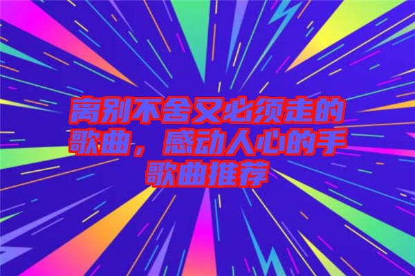 離別不舍又必須走的歌曲，感動人心的手歌曲推薦