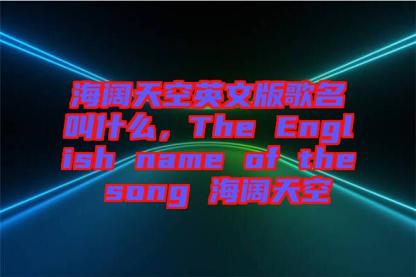 海闊天空英文版歌名叫什么,The English name of the song 海闊天空