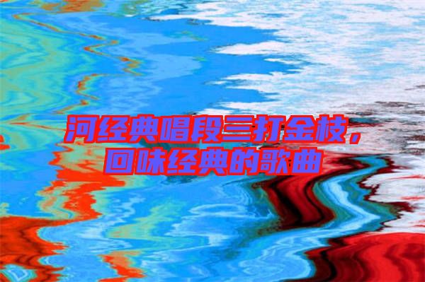河經典唱段三打金枝,回味經典的歌曲