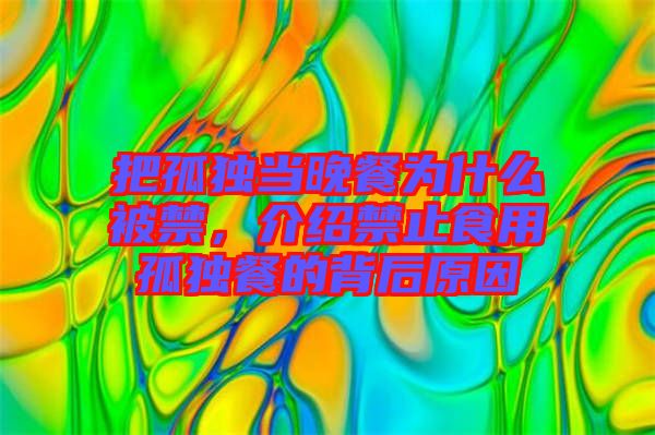 把孤獨(dú)當(dāng)晚餐為什么被禁,介紹禁止食用孤獨(dú)餐的背后原因