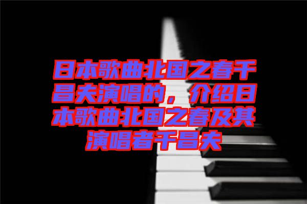 日本歌曲北國(guó)之春千昌夫演唱的，介紹日本歌曲北國(guó)之春及其演唱者千昌夫