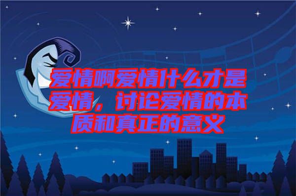 愛(ài)情啊愛(ài)情什么才是愛(ài)情,討論愛(ài)情的本質(zhì)和真正的意義