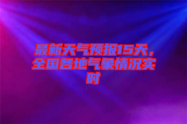 最新天氣預報15天，全國各地氣象情況實時