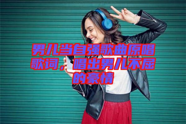 男兒當(dāng)自強(qiáng)歌曲原唱歌詞,唱出男兒不屈的豪情