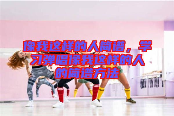 像我這樣的人簡譜,學(xué)習(xí)彈唱像我這樣的人的簡譜方法