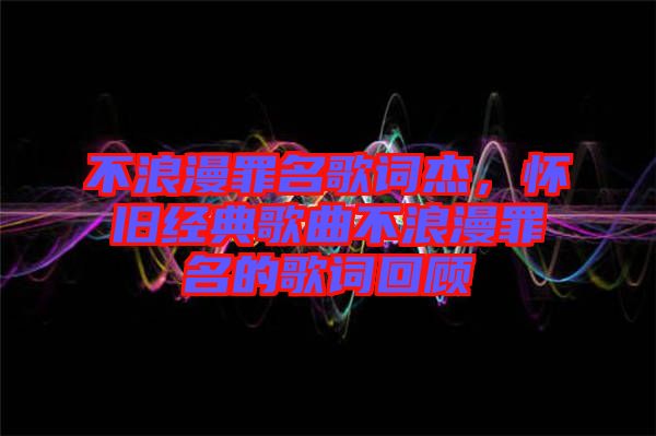 不浪漫罪名歌詞杰,懷舊經(jīng)典歌曲不浪漫罪名的歌詞回顧