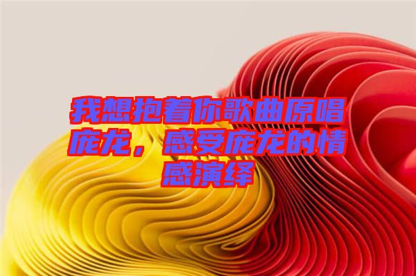 我想抱著你歌曲原唱龐龍,感受龐龍的情感演繹