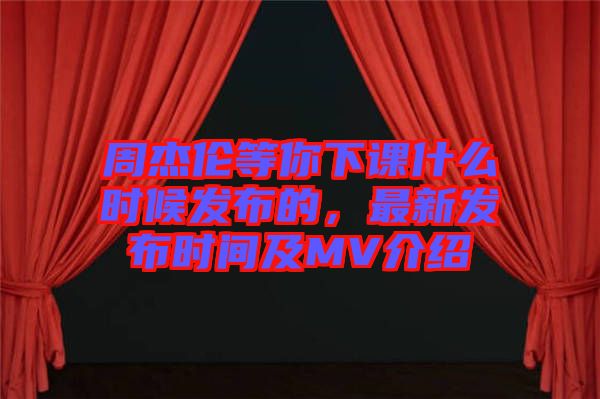 周杰倫等你下課什么時候發布的，最新發布時間及MV介紹