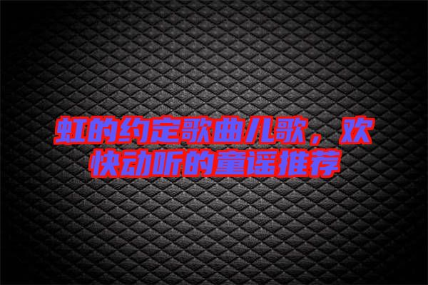 虹的約定歌曲兒歌,歡快動聽的童謠推薦