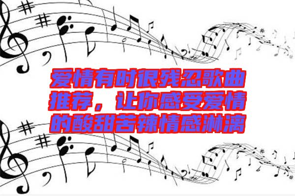愛情有時很殘忍歌曲推薦，讓你感受愛情的酸甜苦辣情感淋漓