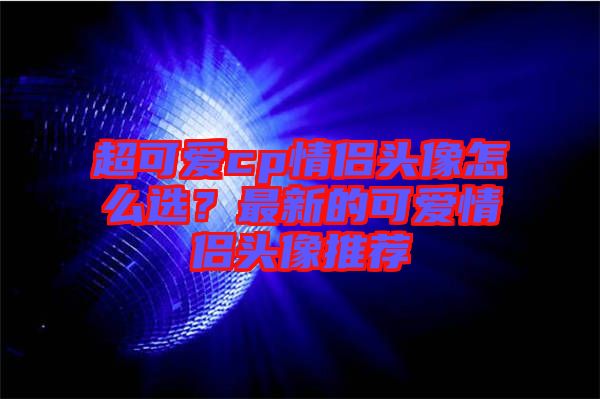 超可愛cp情侶頭像怎么選?最新的可愛情侶頭像推薦