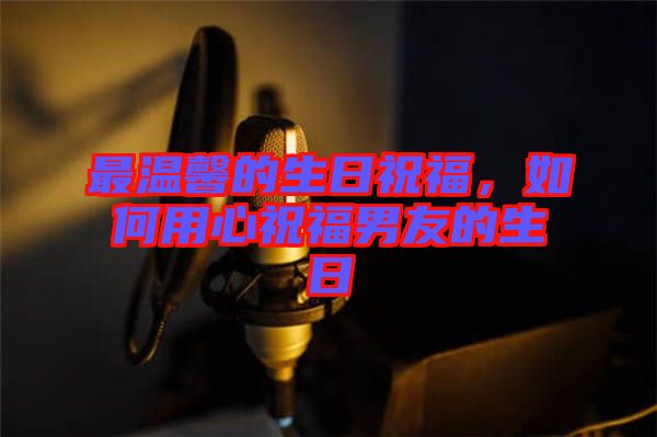 最溫馨的生日祝福,如何用心祝福男友的生日