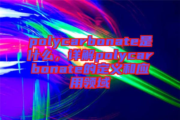 polycarbonate是什么,詳解polycarbonate的定義和應(yīng)用領(lǐng)域