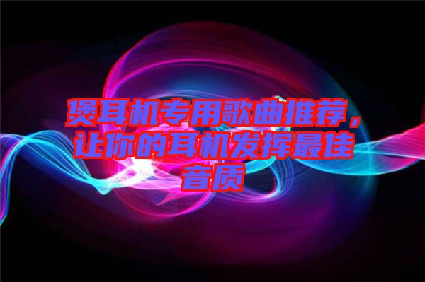 煲耳機專用歌曲推薦,讓你的耳機發揮最佳音質