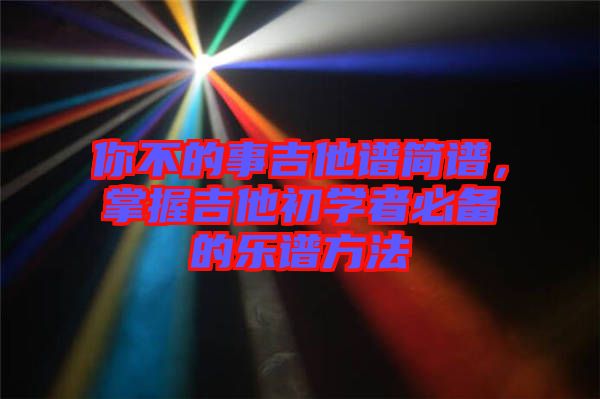 你不的事吉他譜簡譜,掌握吉他初學(xué)者必備的樂譜方法
