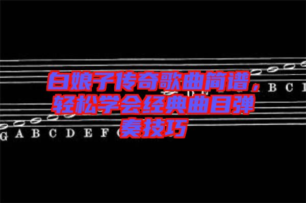 白娘子傳奇歌曲簡譜,輕松學會經典曲目彈奏技巧