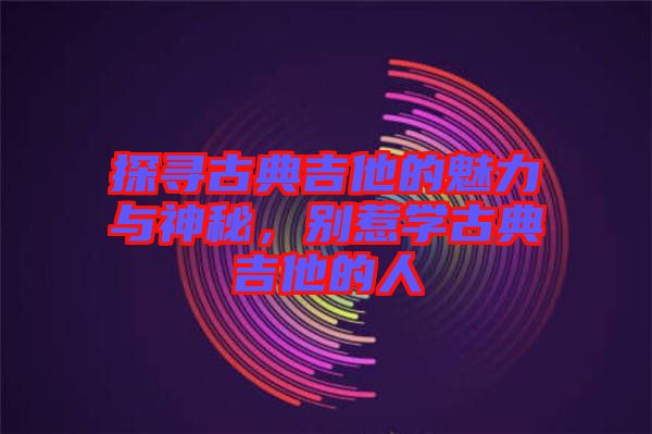 探尋古典吉他的魅力與神秘,別惹學古典吉他的人