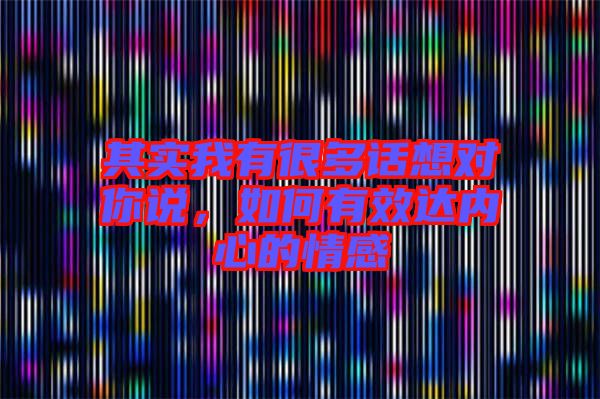 其實我有很多話想對你說,如何有效達內(nèi)心的情感