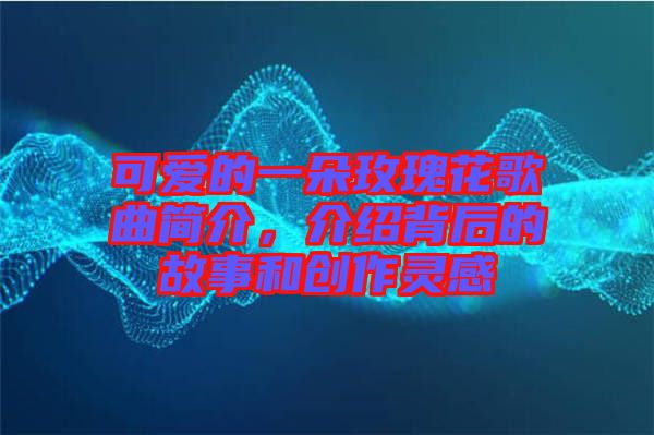 可愛(ài)的一朵玫瑰花歌曲簡(jiǎn)介,介紹背后的故事和創(chuàng)作靈感