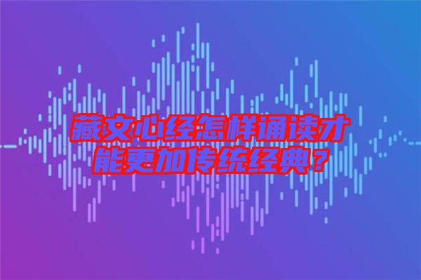 藏文心經(jīng)怎樣誦讀才能更加傳統(tǒng)經(jīng)典?