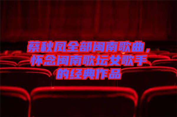 蔡秋鳳全部閩南歌曲，懷念閩南歌壇女歌手的經典作品