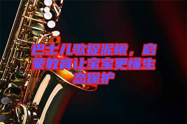 巴士兒歌捉泥鰍,啟蒙教育讓寶寶更懂生態(tài)保護(hù)