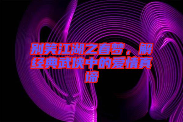 別笑江湖之春夢,解經典武俠中的愛情真諦