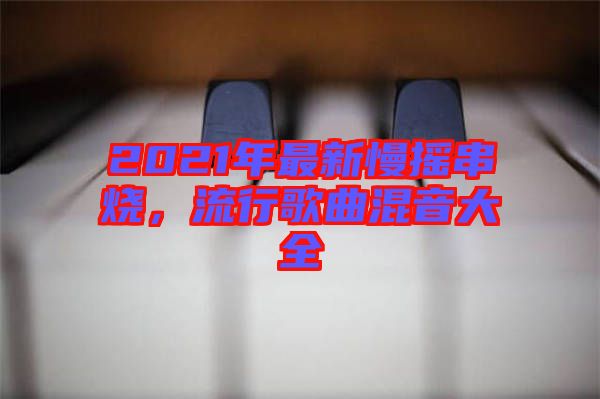 2021年最新慢搖串燒，流行歌曲混音大全