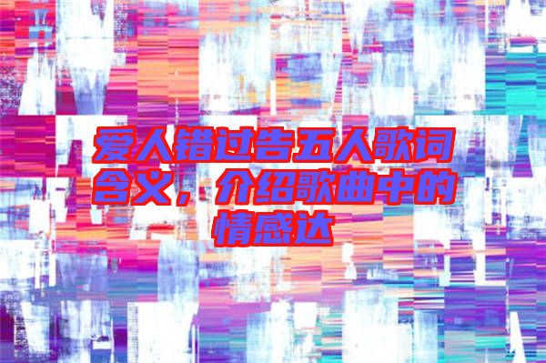 愛人錯過告五人歌詞含義,介紹歌曲中的情感達(dá)