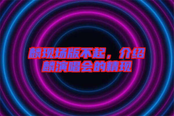 麟現場版不起,介紹麟演唱會的精現