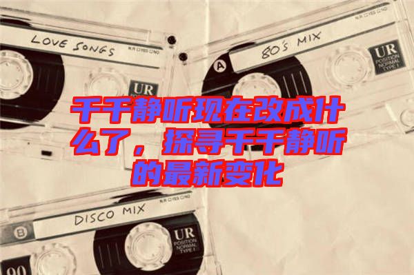 千千靜聽現在改成什么了,探尋千千靜聽的最新變化