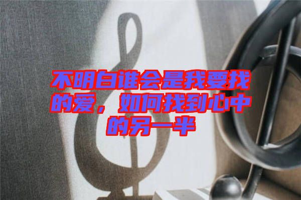 不明白誰會是我要找的愛,如何找到心中的另一半