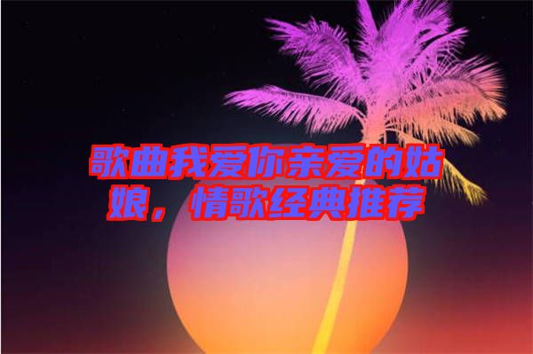 歌曲我愛你親愛的姑娘,情歌經典推薦