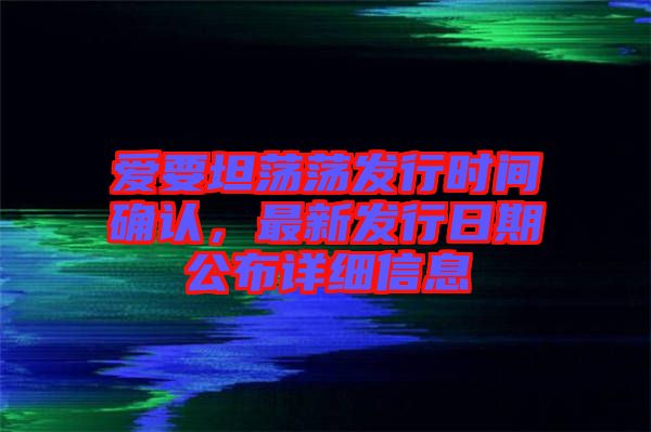 愛要坦蕩蕩發(fā)行時間確認(rèn)，最新發(fā)行日期公布詳細(xì)信息