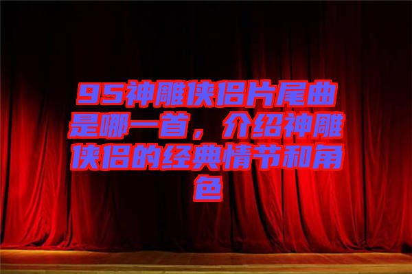 95神雕俠侶片尾曲是哪一首,介紹神雕俠侶的經典情節和角色