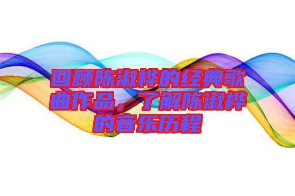 回顧陳淑樺的經典歌曲作品，了解陳淑樺的音樂歷程