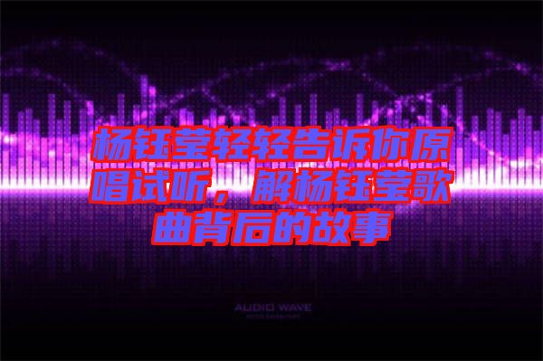 楊鈺瑩輕輕告訴你原唱試聽,解楊鈺瑩歌曲背后的故事