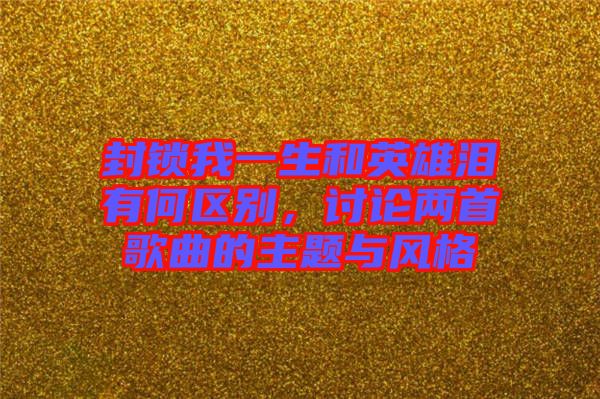 封鎖我一生和英雄淚有何區別，討論兩首歌曲的主題與風格