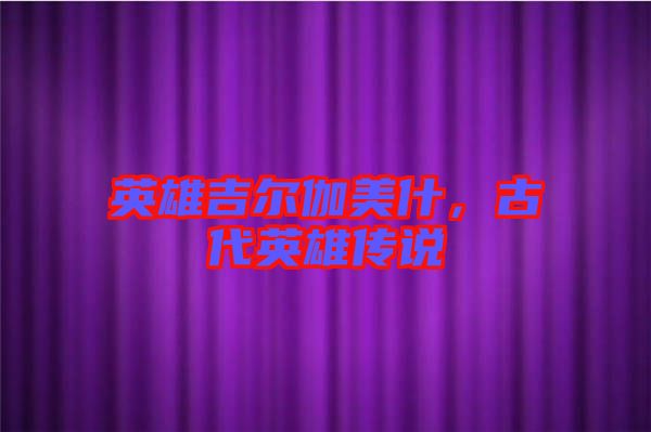 英雄吉爾伽美什,古代英雄傳說